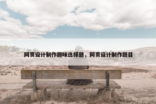 网页设计制作趣味选择题，网页设计制作题目