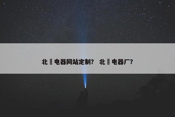 北滘电器网站定制？ 北滘电器厂？