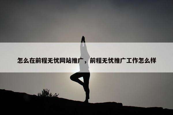 怎么在前程无忧网站推广，前程无忧推广工作怎么样