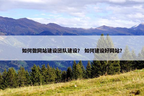 如何做网站建设团队建设？ 如何建设好网站？