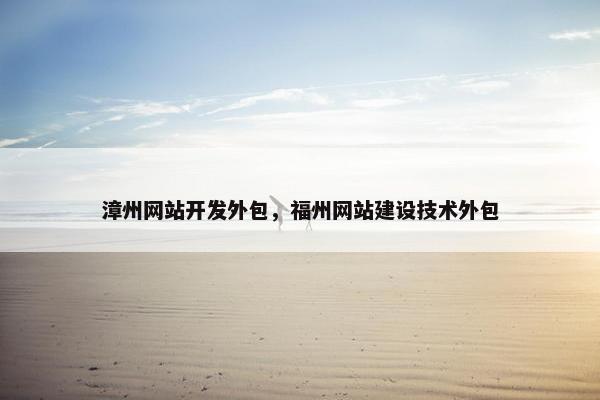 漳州网站开发外包,福州网站建设技术外包 漳州网站开发外包,福州网站建设技术外包
