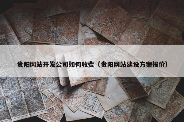 贵阳网站开发公司如何收费（贵阳网站建设方案报价）