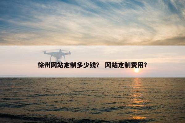 徐州网站定制多少钱？ 网站定制费用？
