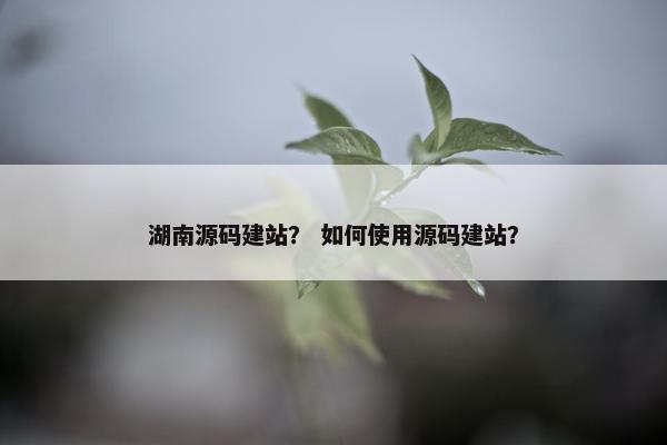 湖南源码建站？ 如何使用源码建站？