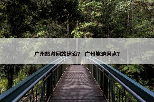 广州旅游网站建设？ 广州旅游网点？