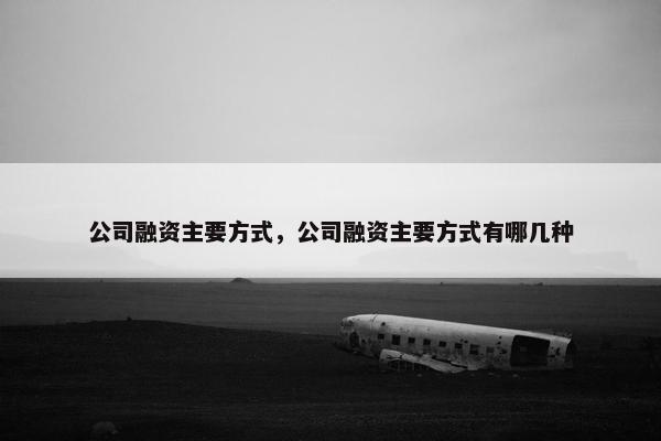 公司融资主要方式，公司融资主要方式有哪几种