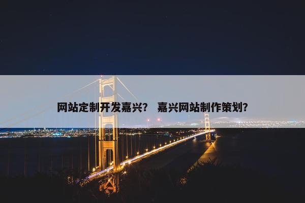 网站定制开发嘉兴？ 嘉兴网站制作策划？