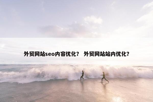 外贸网站seo内容优化? 外贸网站站内优化? 外贸网站seo内容优化? 外贸网站站内优化?