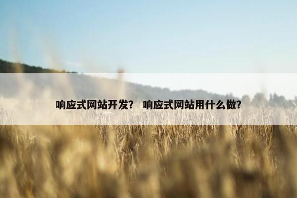 响应式网站开发？ 响应式网站用什么做？