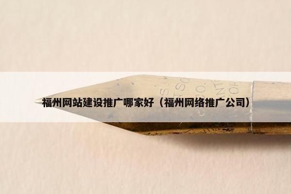 福州网站建设推广哪家好（福州网络推广公司）
