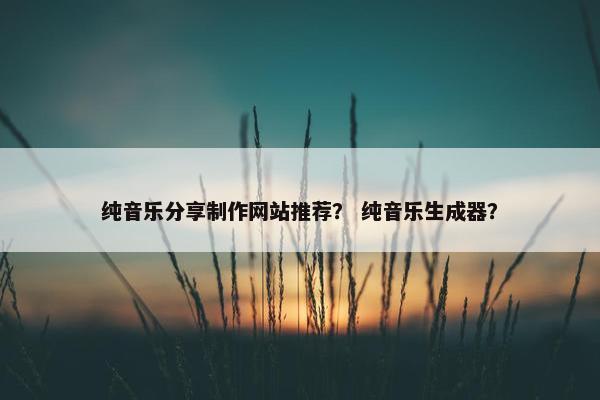 纯音乐分享制作网站推荐？ 纯音乐生成器？