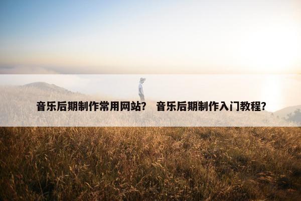 音乐后期制作常用网站？ 音乐后期制作入门教程？