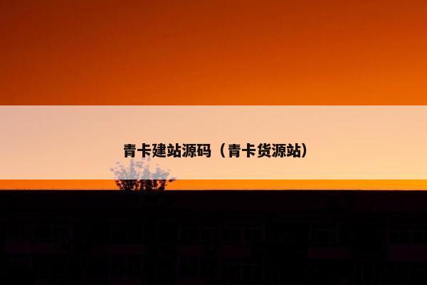 青卡建站源码（青卡货源站）