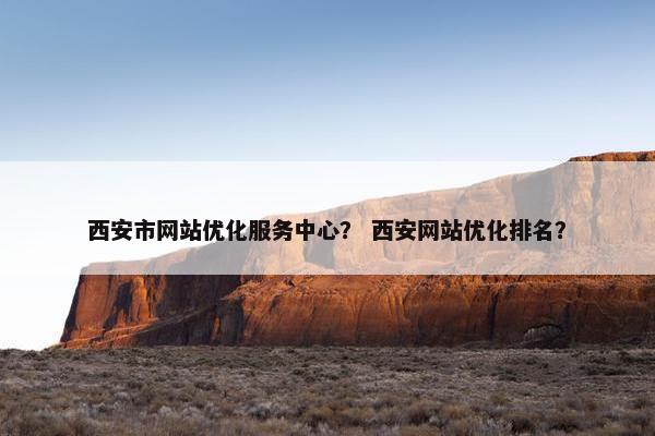 西安市网站优化服务中心？ 西安网站优化排名？