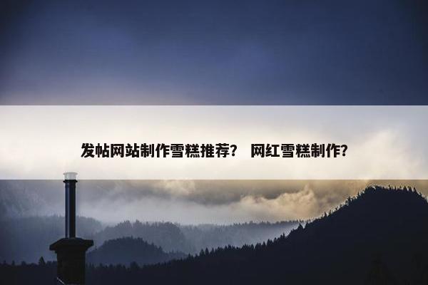 发帖网站制作雪糕推荐？ 网红雪糕制作？