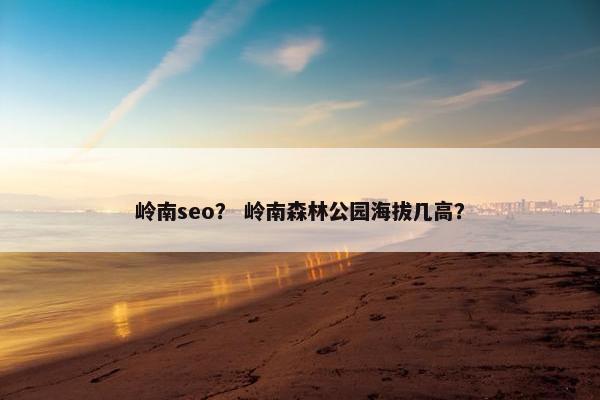 岭南seo？ 岭南森林公园海拔几高？