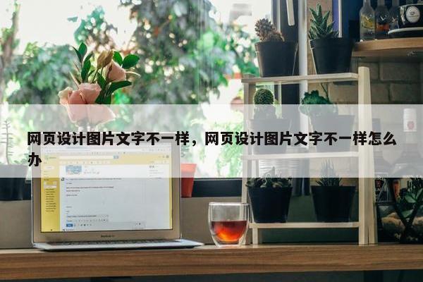 网页设计图片文字不一样,网页设计图片文字不一样怎么办 网页设计图片文字不一样,网页设计图片文字不一样怎么办