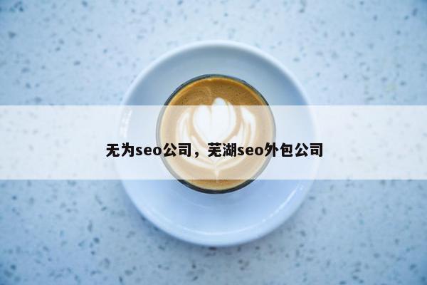 无为seo公司，芜湖seo外包公司