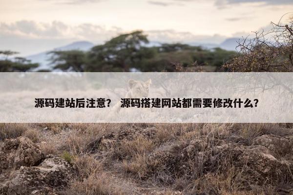 源码建站后注意？ 源码搭建网站都需要修改什么？