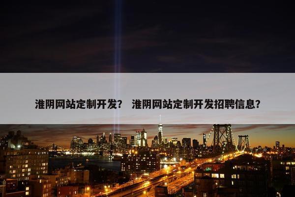 淮阴网站定制开发？ 淮阴网站定制开发招聘信息？