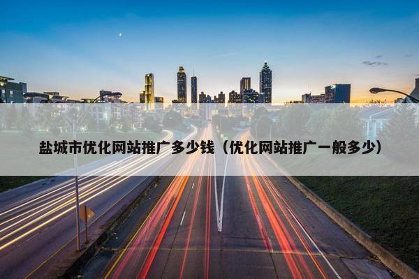 盐城市优化网站推广多少钱(优化网站推广一般多少) 盐城市优化网站推广多少钱(优化网站推广一般多少)