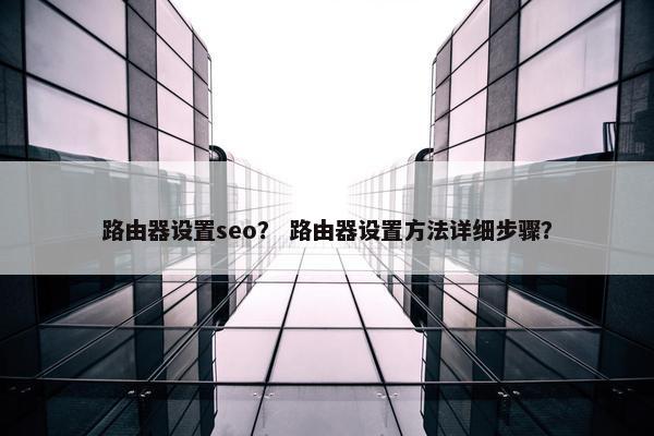 路由器设置seo？ 路由器设置方法详细步骤？