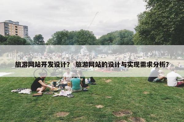 旅游网站开发设计？ 旅游网站的设计与实现需求分析？