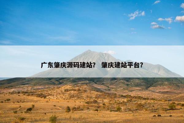 广东肇庆源码建站？ 肇庆建站平台？