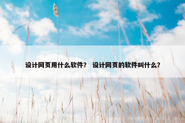设计网页用什么软件？ 设计网页的软件叫什么？