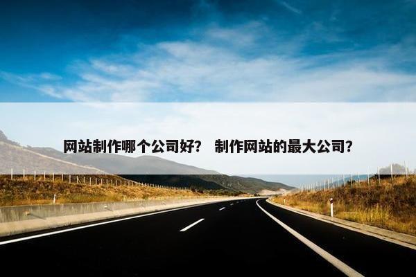 网站制作哪个公司好? 制作网站的最大公司? 网站制作哪个公司好? 制作网站的最大公司?
