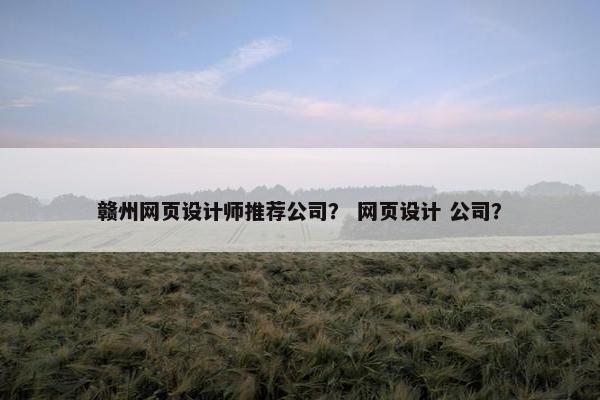 赣州网页设计师推荐公司？ 网页设计 公司？