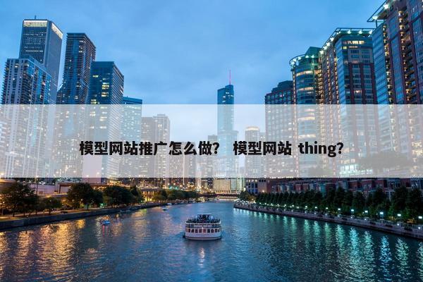 模型网站推广怎么做？ 模型网站 thing？