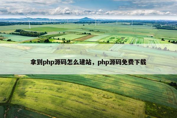 拿到php源码怎么建站，php源码免费下载