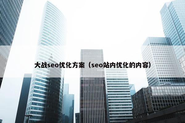 大战seo优化方案（seo站内优化的内容）