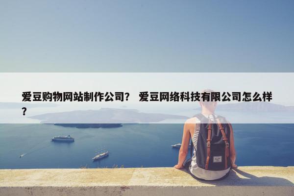 爱豆购物网站制作公司？ 爱豆网络科技有限公司怎么样？