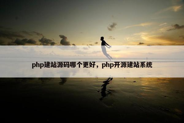 php建站源码哪个更好，php开源建站系统