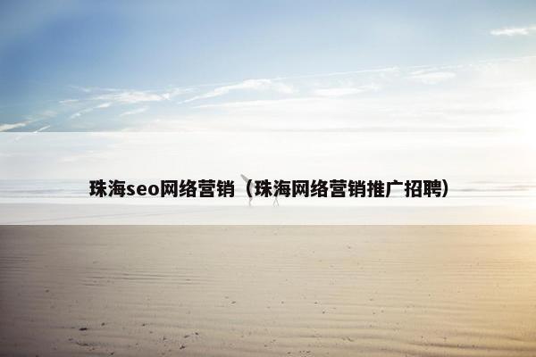 珠海seo网络营销(珠海网络营销推广招聘) 珠海seo网络营销(珠海网络营销推广招聘)