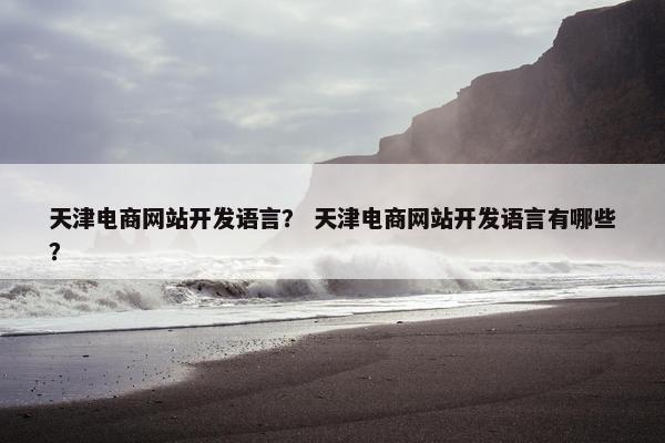 天津电商网站开发语言? 天津电商网站开发语言有哪些? 天津电商网站开发语言? 天津电商网站开发语言有哪些?