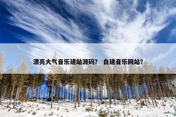 漂亮大气音乐建站源码？ 自建音乐网站？
