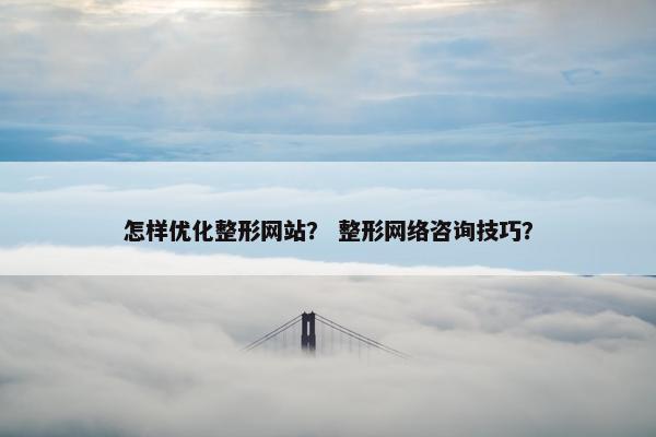 怎样优化整形网站？ 整形网络咨询技巧？