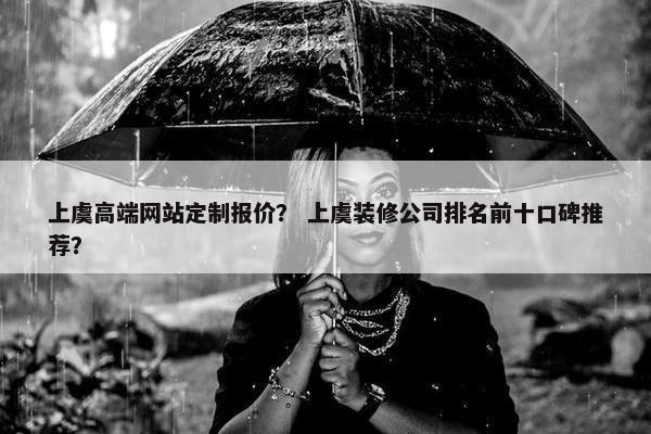上虞高端网站定制报价？ 上虞装修公司排名前十口碑推荐？