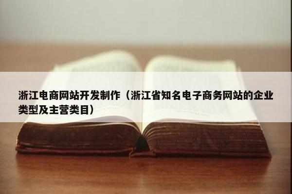 浙江电商网站开发制作(浙江省知名电子商务网站的企业类型及主营类目) 浙江电商网站开发制作(浙江省知名电子商务网站的企业类型及主营类目)