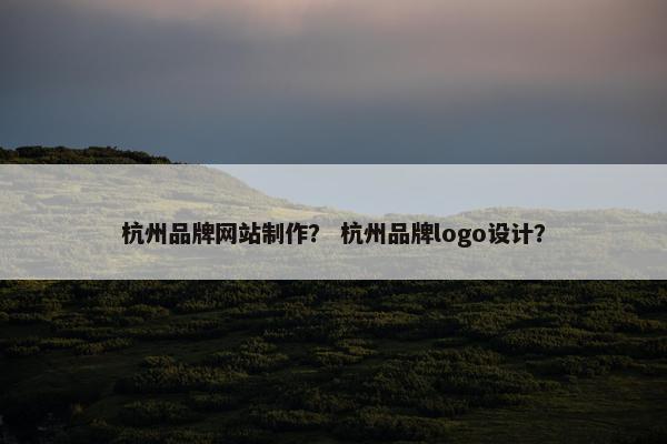 杭州品牌网站制作？ 杭州品牌logo设计？