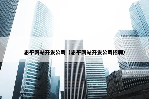 恩平网站开发公司（恩平网站开发公司招聘）