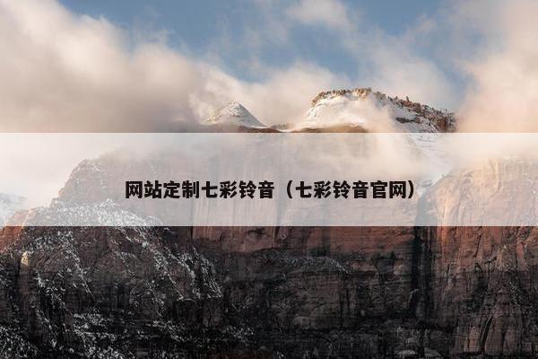 网站定制七彩铃音(七彩铃音官网) 网站定制七彩铃音(七彩铃音官网)