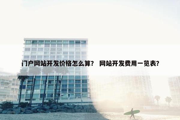 门户网站开发价格怎么算？ 网站开发费用一览表？