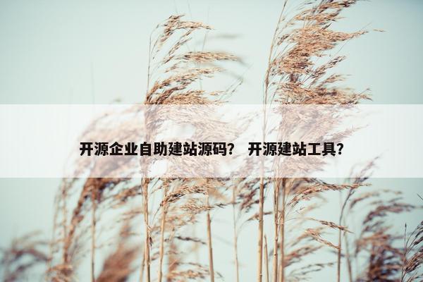 开源企业自助建站源码？ 开源建站工具？