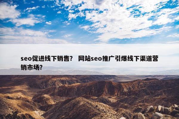 seo促进线下销售？ 网站seo推广引爆线下渠道营销市场？