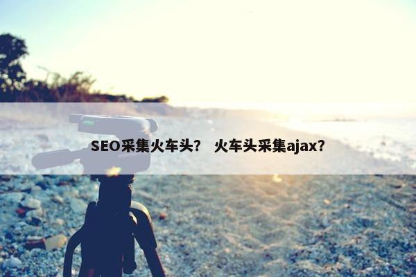 SEO采集火车头？ 火车头采集ajax？