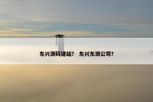 东兴源码建站？ 东兴东源公司？